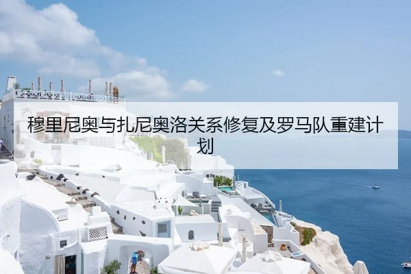 穆里尼奥与扎尼奥洛关系修复及罗马队重建计划 | Kaiyun
